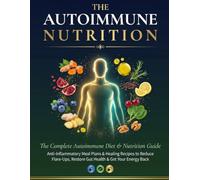 THE AUTOIMMUNE NUTRITION: The Complete Autoimmune Diet & Nutrition Guide | Anti-Inflammatory Meal Plans & Healing Recipes to Reduce Flare-Ups, Restore Gut Health & Get Your Energy Back