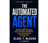 The Automated Agent: How Real Estate Professionals Use AI, Automation and Authority To Increase Capacity and Close More Deals (Oprioni Series)