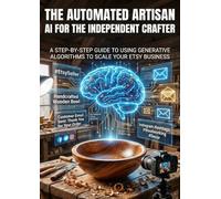 The Automated Artisan: AI for the Independent Crafter: A Step-by-Step Guide to Using Generative Algorithms to Scale Your Etsy Business