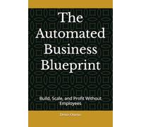The Automated Business Blueprint: Build, Scale, and Profit Without Employees