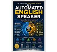 THE AUTOMATED ENGLISH SPEAKER: The Neuro-Cognitive Blueprint to Kill the Mental Translation Circuit, Overcome Speech Anxiety, and Speak Flawless English with Ease