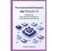 The Automated Enterprise via Claude AI: Engineering Zero-Touch Ecosystems to Scale Operational Efficiency (The Claude AI Enterprise Automation Series)