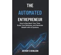 THE AUTOMATED ENTREPRENEUR: How to Buy Back Your Time, Scale Your Business, and Generate Wealth with AI Systems