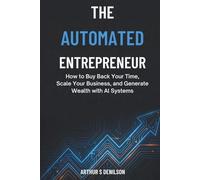 THE AUTOMATED ENTREPRENEUR: How to Buy Back Your Time, Scale Your Business, and Generate Wealth with AI Systems