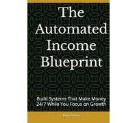 The Automated Income Blueprint: Build Systems That Make Money 24/7 While You Focus on Growth