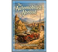 The Automobilist Abroad: A Classic Motoring Journey Through Europe’s Scenic Roads, Historic Cities, and Early Automobile Adventures With Original Illustrations