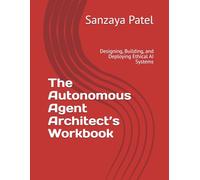 The Autonomous Agent Architect’s Workbook: Designing, Building, and Deploying Ethical AI Systems (Enterprise Agent Engineering Series)