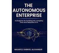 The Autonomous Enterprise: A blueprint for building the company that wins because of AI. (The Autonomy Era Series)