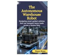 The Autonomous Warehouse Robot: Designing Smart Guided Vehicles That Can Transport Heavy Loads Across a Factory Floor