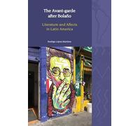 The Avant-Garde after Bolaño Literature and Affects in Latin America: 33 (Liverpool Latin American Studies)
