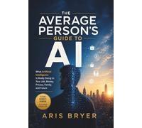 The Average Person’s Guide to AI: What Artificial Intelligence Is Really Doing to Your Job, Money, Privacy, Family, and Future