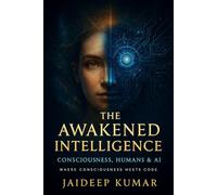 THE AWAKENED INTELLIGENCE Consciousness, Humans & AI: Where Consciousness Meets Code: 1