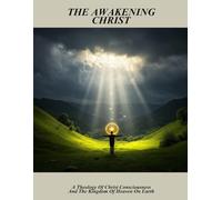 The Awakening Christ: A Theology Of Christ Consciousness And The Kingdom Of Heaven On Earth