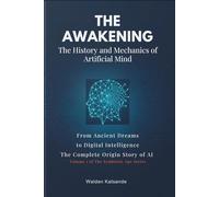 THE AWAKENING: THE HISTORY AND MECHANICS OF ARTIFICIAL MIND: From Ancient Dreams to Digital Intelligence: The Complete Origin Story of AI | VOLUME ONE OF THE SYMBIOTIC AGE SERIES