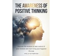The Awareness of Positive Thinking: Discover the wisdom to take control of your mindset and start living your happiest life now
