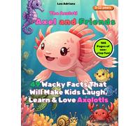 THE AXOLOTL: AXEL AND FRIENDS - Hilariously Funny Facts About the Axolotl: 49 Wacky Facts That Will Make Kids Laugh, Learn & Love Axolotls