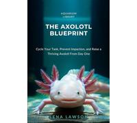 The Axolotl Blueprint: A 90-Day System to Cycle Your Tank, Prevent Impaction, and Raise a Thriving Axolotl From Day One (Aquarium Library)
