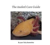 The Axolotl Care Guide: by your Fairy Axomother