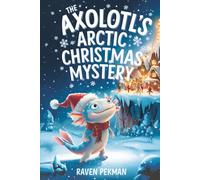The Axolotl's Arctic Christmas Mystery: A Magical Winter Adventure About Friendship, Courage, Mystery, and Christmas Wonder for Kids Ages 4-12