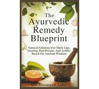 The Ayurvedic Remedy Blueprint: Natural Solutions for Dark Lips, Snoring, Bad Breath, and Acidity Based on Ancient Wisdom