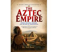 THE AZTEC EMPIRE Power, Religion, Warfare, and the Rise of Tenochtitlan: A Comprehensive Journey into the Heart of Mesoamerica's Greatest Civilization (ANCIENT AMERICAN CIVILIZATIONS)