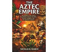 The Aztec Empire: The History of the Aztecs, Tenochtitlan, Human Sacrifice, Warfare, Religion, and the Spanish Conquest (Lost Kingdoms and Forgotten Empires of the Americas)