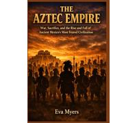 The Aztec Empire: War, Sacrifice, and the Rise and Fall of Ancient Mexico's Most Feared Civilization