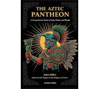 The Aztec Pantheon: A Comprehensive Guide to Gods, Myths, and Rituals: Explore the Rich Tapestry of Aztec Religion and Culture