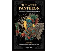 The Aztec Pantheon: A Comprehensive Guide to Gods, Myths, and Rituals: Explore the Rich Tapestry of Aztec Religion and Culture