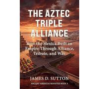 The Aztec Triple Alliance: How the Mexica Built an Empire Through Alliance, Tribute, and War (Ancient Americas Revisited)
