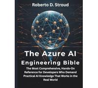The Azure AI Engineering Bible: The Most Comprehensive, Hands-On Reference for Developers Who Demand Practical AI Knowledge That Works in the Real World (programming, embedded systems, tech)