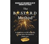 The B.A.S.T.A.R.D. Method™: A rebellious, no bs, roadmap to reset your life before it resets you!