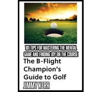 The B-Flight Champion's Guide to Golf: 101 Tips for Mastering the Mental Game and Finding More Joy on the Course