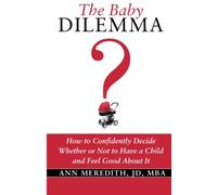 The Baby Dilemma: How to Confidently Decide Whether or Not to Have a Child and Feel Good About It