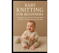 The Baby Knitting for Beginners: A Beginner’s Guide to Knitting for Babies Patterns, Tips, and Love in Every Loop