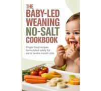 The Baby-Led Weaning No-Salt Cookbook: Finger Food Recipes Formulated Safely for Six to Twelve Month Olds