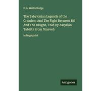 The Babylonian Legends of the Creation; And The Fight Between Bel And The Dragon, Told By Assyrian Tablets From Nineveh: in large print