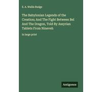 The Babylonian Legends of the Creation; And The Fight Between Bel And The Dragon, Told By Assyrian Tablets From Nineveh: in large print