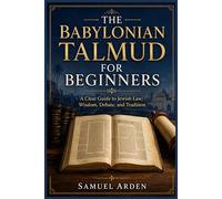 THE BABYLONIAN TALMUD FOR BEGINNERS: A Clear Guide to Jewish Law, Wisdom, Debate, and Tradition
