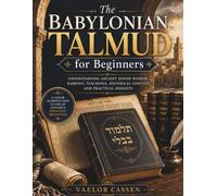 The Babylonian Talmud for Beginners: Understanding Ancient Jewish Wisdom, Rabbinic Teachings, Historical Context, and Practical Insights