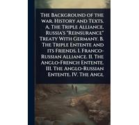 The Background of the war. History and Texts. A. The Triple Alliance. Russia's "Reinsurance" Treaty With Germany. B. The Triple Entente and its ... III. The Anglo-Russian Entente. IV. The Angl