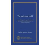 The backward child: a study of the psychology and treatment of backwardness ; a practical manual for teachers and students