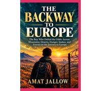 THE BACKWAY TO EUROPE: The Boy Who Defied the Odds: Across Mountains, Deserts, Hunger, Snakes, and Forests on the Journey to Europe