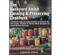 The Backyard Amish Canning & Preserving Cookbook: Complete Step-by-Step Guides to Picture No-Fail Jams, Pickles & Pantry Meal Recipes for Small-Batch Success