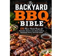The Backyard BBQ Bible: 70 Flavor-Packed Recipes for Marinades, Skewers, Juicy Meats, Seafood, Homemade Sauces, and Fresh Salads