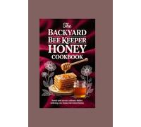The Backyard Bee Keeper Honey Cookbook: Sweet and Savory Culinary Dishes Utilizing Raw Home-Harvested Honey