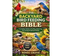 THE BACKYARD BIRD FEEDING BIBLE: A Complete Guide to Feeding, Attracting, and Caring for Backyard Birds.