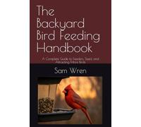 The Backyard Bird Feeding Handbook: A Complete Guide to Feeders, Seed, and Attracting More Birds