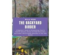 The Backyard Birder: A Beginner’s Guide to Birdwatching: How to Identify Species, Choose the Right Binoculars, and Create a Bird-Friendly Sanctuary in Your Own Garden