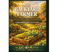 THE BACKYARD FARMER: Grow Food · Raise Animals · Live Sustainably : A Complete Beginner's Guide for Every USA Region